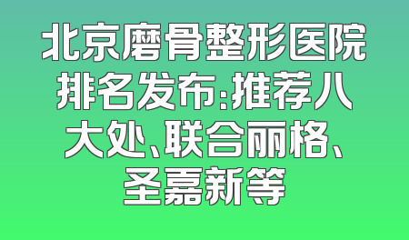 北京磨骨整形医院排名发布：推荐八大处、联合丽格、圣嘉新等