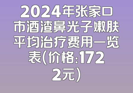 2024年张家口市酒渣鼻光子嫩肤平均治疗费用一览表（价格：1722元）