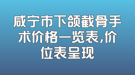 咸宁市下颌截骨手术价格一览表，价位表呈现