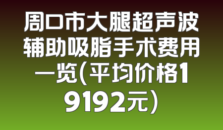 周口市大腿超声波辅助吸脂手术费用一览（平均价格19192元）
