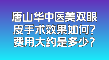 唐山华中医美双眼皮手术效果如何？费用大约是多少？