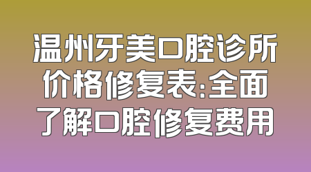温州牙美口腔诊所价格修复表：全面了解口腔修复费用