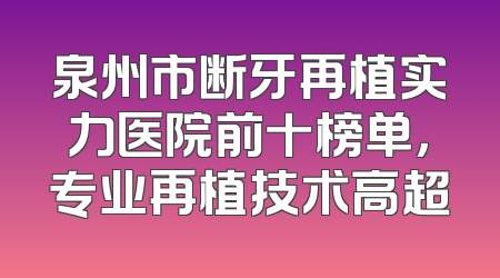 泉州市断牙再植实力医院前十榜单，专业再植技术高超