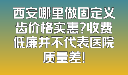 西安哪里做固定义齿价格实惠？收费低廉并不代表医院质量差！