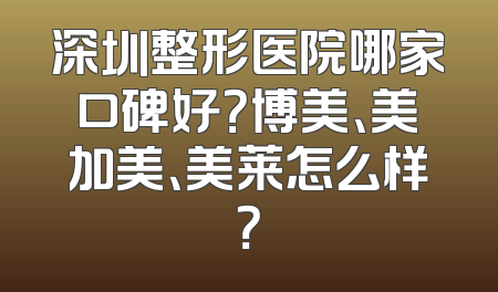 深圳整形医院哪家口碑好？博美、美加美、美莱怎么样？
