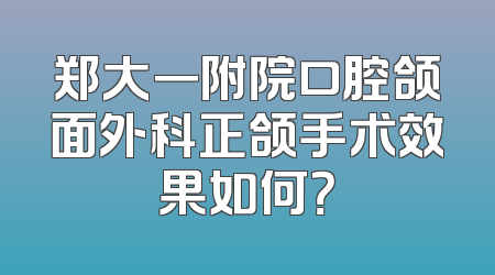郑大一附院口腔颌面外科正颌手术效果如何？
