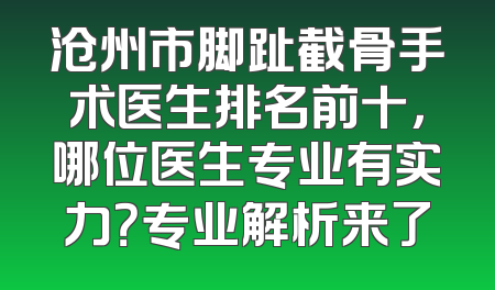 沧州市脚趾截骨手术医生排名前十，哪位医生专业有实力？专业解析来了