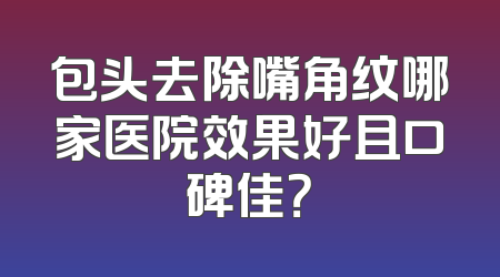 包头去除嘴角纹哪家医院效果好且口碑佳？