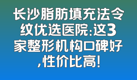 长沙脂肪填充法令纹优选医院：这3家整形机构口碑好，性价比高！
