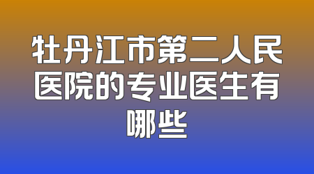 牡丹江市第二人民医院的专业医生有哪些