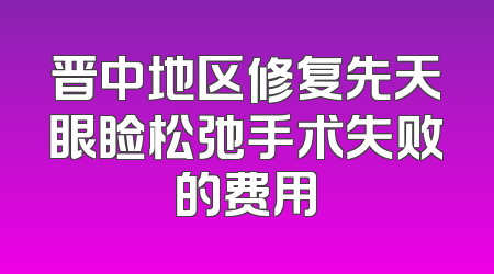 晋中地区修复先天眼睑松弛手术失败的费用