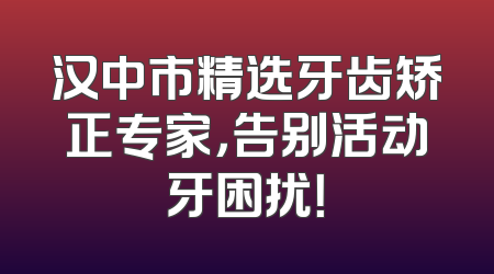汉中市精选牙齿矫正专家，告别活动牙困扰！