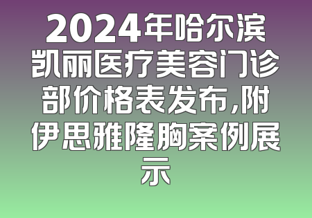 2024年哈尔滨凯丽医疗美容门诊部价格表发布，附伊思雅隆胸案例展示