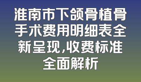 淮南市下颌骨植骨手术费用明细表全新呈现，收费标准全面解析