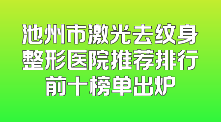 池州市激光去纹身整形医院推荐排行前十榜单出炉
