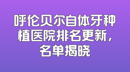 呼伦贝尔自体牙种植医院排名更新，名单揭晓