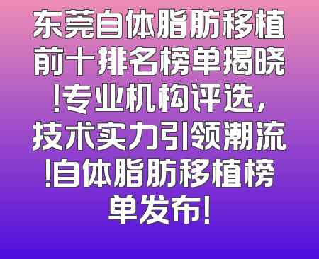 东莞自体脂肪移植前十排名榜单揭晓！专业机构评选，技术实力引领潮流！自体脂肪移植榜单发布！