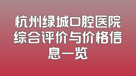 杭州绿城口腔医院综合评价与价格信息一览