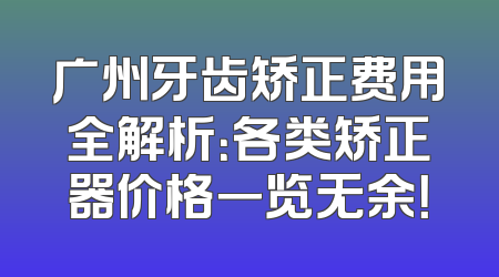 广州牙齿矫正费用全解析：各类矫正器价格一览无余！