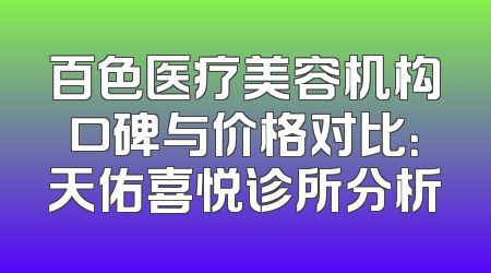 百色医疗美容机构口碑与价格对比：天佑喜悦诊所分析