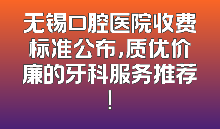 无锡口腔医院收费标准公布，质优价廉的牙科服务推荐！