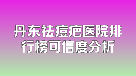 丹东祛痘疤医院排行榜可信度分析