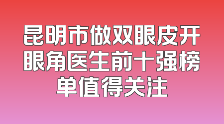 昆明市做双眼皮开眼角医生前十强榜单值得关注