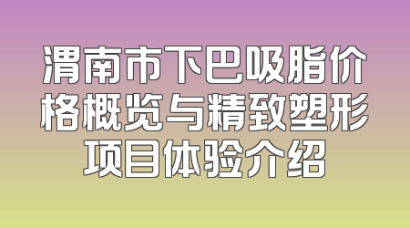 渭南市下巴吸脂价格概览与精致塑形项目体验介绍