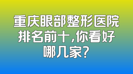 重庆眼部整形医院排名前十，你看好哪几家？