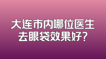 大连市内哪位医生去眼袋效果好？