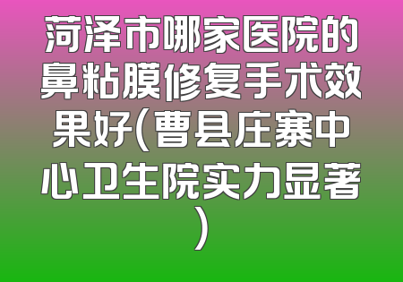 菏泽市哪家医院的鼻粘膜修复手术效果好（曹县庄寨中心卫生院实力显著）