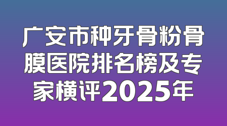 广安市种牙骨粉骨膜医院排名榜及专家横评2025年