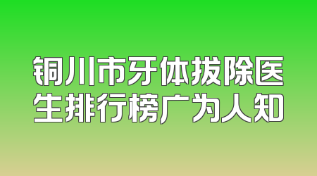 铜川市牙体拔除医生排行榜广为人知