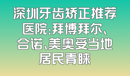 深圳牙齿矫正推荐医院：拜博拜尔、合诺、美奥受当地居民青睐