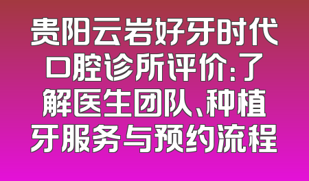贵阳云岩好牙时代口腔诊所评价：了解医生团队、种植牙服务与预约流程