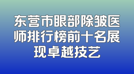 东营市眼部除皱医师排行榜前十名展现卓越技艺