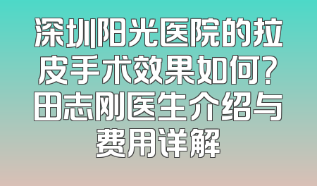 深圳阳光医院的拉皮手术效果如何？田志刚医生介绍与费用详解