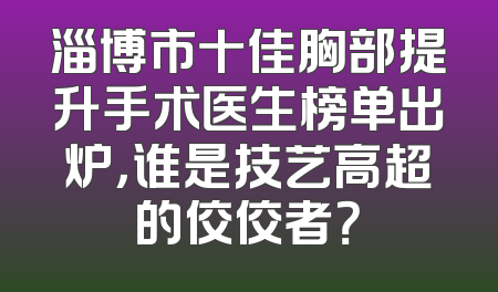 淄博市十佳胸部提升手术医生榜单出炉，谁是技艺高超的佼佼者？