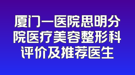 厦门一医院思明分院医疗美容整形科评价及推荐医生