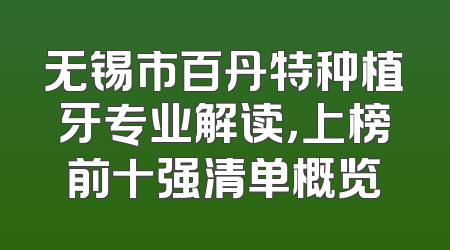 无锡市百丹特种植牙专业解读，上榜前十强清单概览