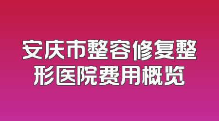 安庆市整容修复整形医院费用概览