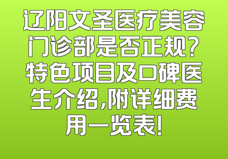 辽阳文圣医疗美容门诊部是否正规？特色项目及口碑医生介绍，附详细费用一览表！