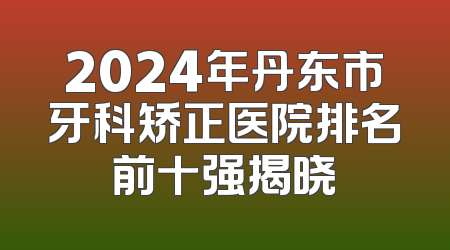 2024年丹东市牙科矫正医院排名前十强揭晓