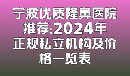 宁波优质隆鼻医院推荐：2024年正规私立机构及价格一览表