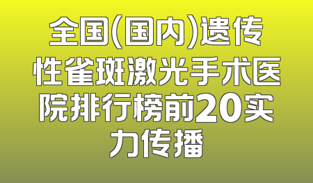 全国（国内）遗传性雀斑激光手术医院排行榜前20实力传播