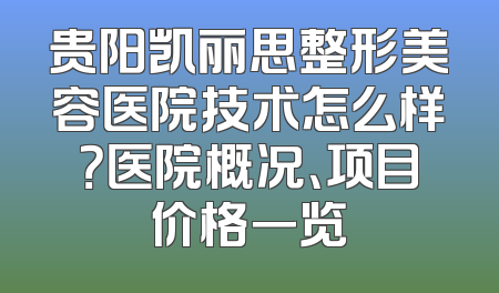 贵阳凯丽思整形美容医院技术怎么样？医院概况、项目价格一览