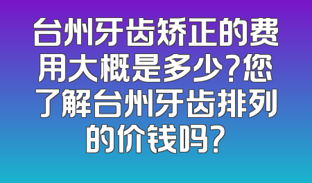 台州牙齿矫正的费用大概是多少？您了解台州牙齿排列的价钱吗？