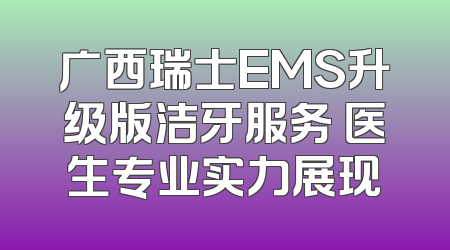 广西瑞士EMS升级版洁牙服务 医生专业实力展现