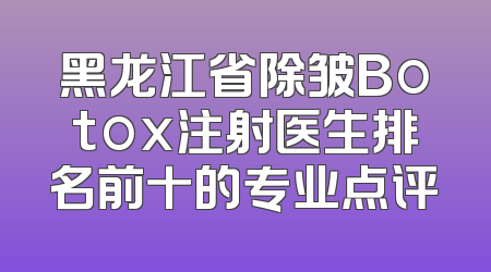 黑龙江省除皱Botox注射医生排名前十的专业点评
