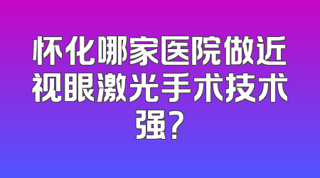 怀化哪家医院做近视眼激光手术技术强？